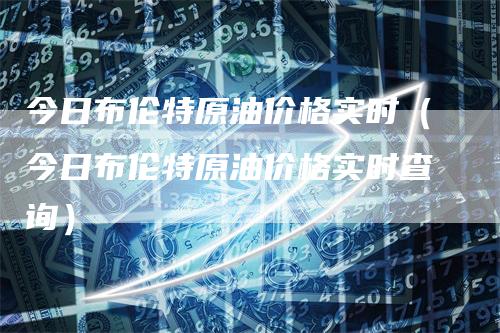今日布伦特原油价格实时（今日布伦特原油价格实时查询）