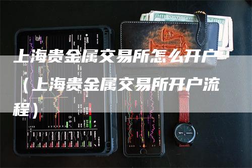 上海贵金属交易所怎么开户（上海贵金属交易所开户流程）