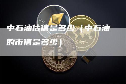 中石油估值是多少（中石油的市值是多少）