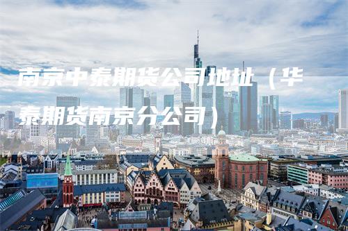 南京中泰期货公司地址（华泰期货南京分公司）