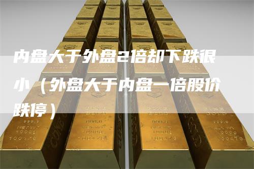内盘大于外盘2倍却下跌很小（外盘大于内盘一倍股价跌停）