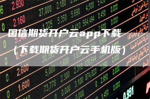 国信期货开户云app下载（下载期货开户云手机版）