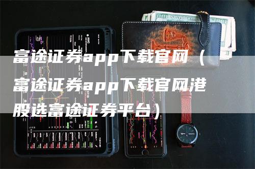 富途证券app下载官网（富途证券app下载官网港股选富途证券平台）