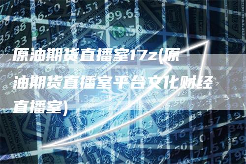原油期货直播室17z(原油期货直播室平台文化财经直播室)