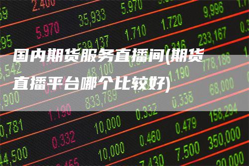 国内期货服务直播间(期货直播平台哪个比较好)