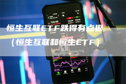 恒生互联ETF跌得有点狠（恒生互联和恒生ETF）