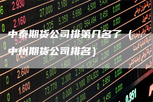 中泰期货公司排第几名了（中州期货公司排名）