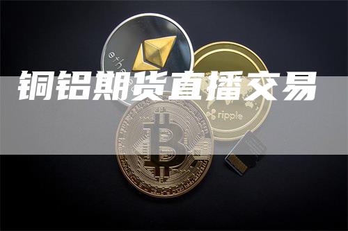 铜铝期货直播交易