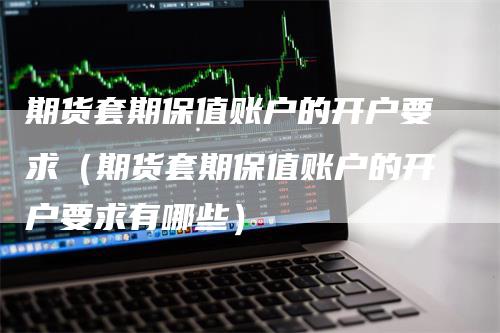 期货套期保值账户的开户要求（期货套期保值账户的开户要求有哪些）