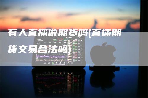 有人直播做期货吗(直播期货交易合法吗)