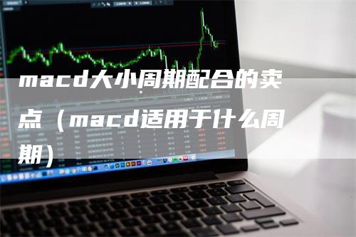 macd大小周期配合的卖点（macd适用于什么周期）