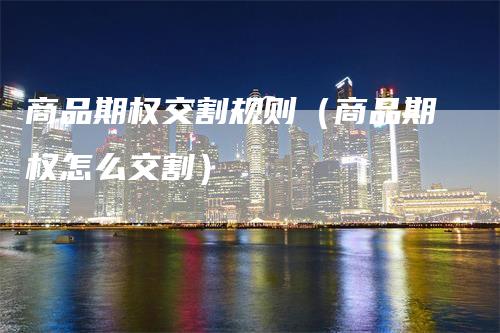 商品期权交割规则（商品期权怎么交割）