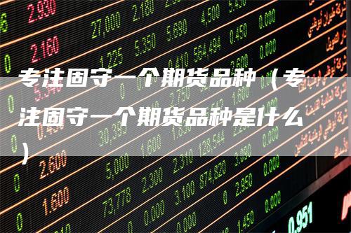 专注固守一个期货品种（专注固守一个期货品种是什么）