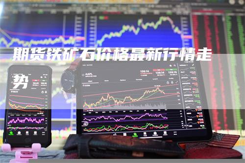 期货铁矿石价格最新行情走势