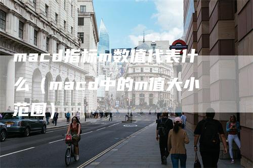 macd指标m数值代表什么（macd中的m值大小范围）