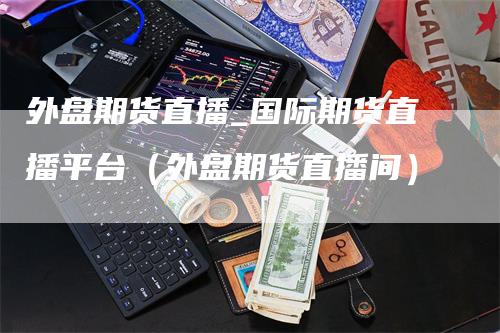 外盘期货直播_国际期货直播平台（外盘期货直播间）