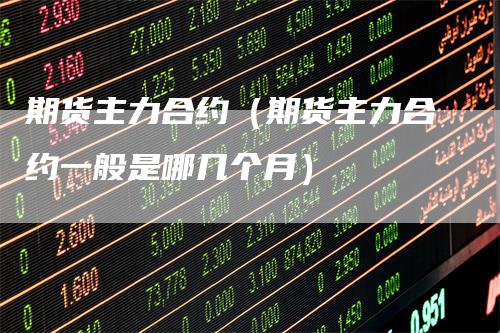 期货主力合约（期货主力合约一般是哪几个月）