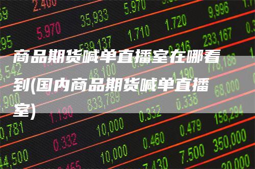 商品期货喊单直播室在哪看到(国内商品期货喊单直播室)