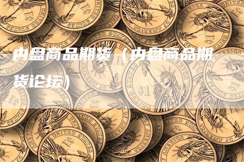 内盘商品期货（内盘商品期货论坛）