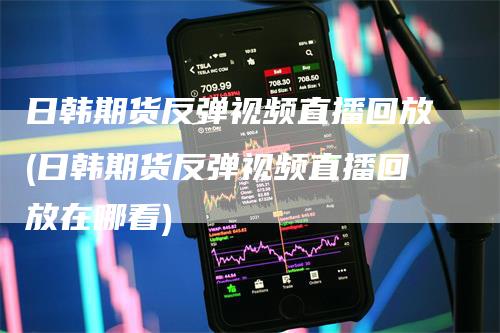 日韩期货反弹视频直播回放(日韩期货反弹视频直播回放在哪看)