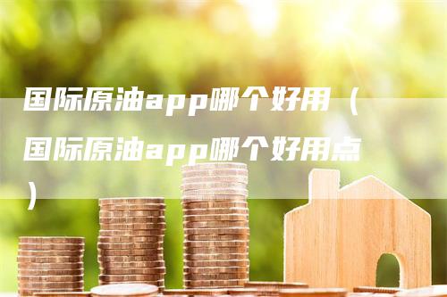 国际原油app哪个好用（国际原油app哪个好用点）