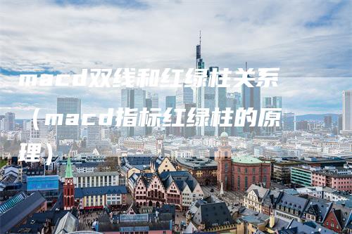 macd双线和红绿柱关系（macd指标红绿柱的原理）