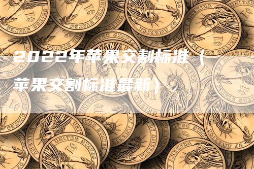2022年苹果交割标准（苹果交割标准最新）