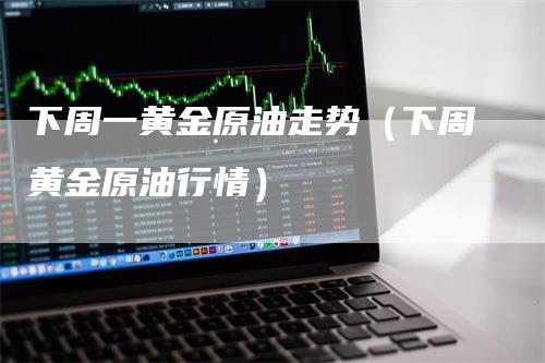 下周一黄金原油走势（下周黄金原油行情）