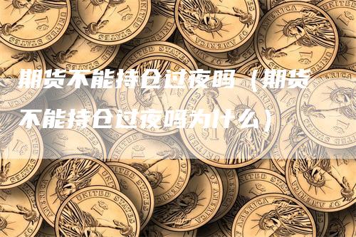 期货不能持仓过夜吗（期货不能持仓过夜吗为什么）