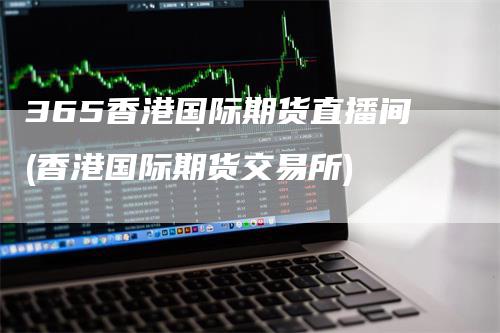 365香港国际期货直播间(香港国际期货交易所)