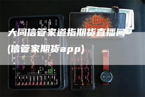 大同信管家道指期货直播间(信管家期货app)