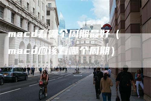 macd看哪个周期最好（macd应该看哪个周期）