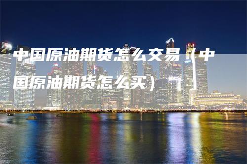 中国原油期货怎么交易（中国原油期货怎么买）