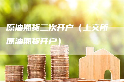 原油期货二次开户（上交所原油期货开户）
