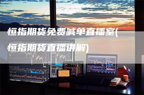 恒指期货免费喊单直播室(恒指期货直播讲解)