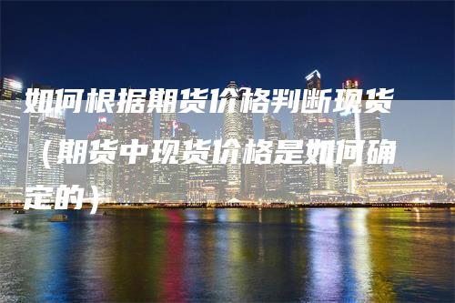 如何根据期货价格判断现货（期货中现货价格是如何确定的）