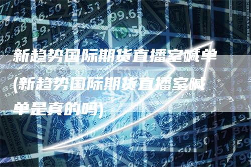 新趋势国际期货直播室喊单(新趋势国际期货直播室喊单是真的吗)
