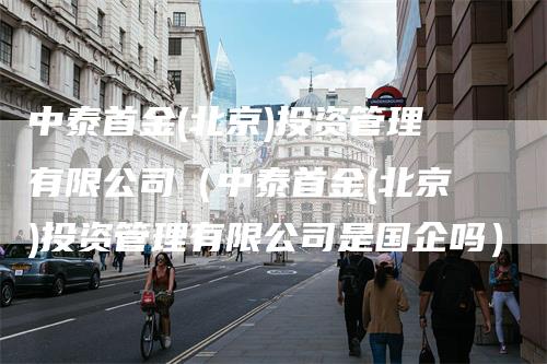 中泰首金(北京)投资管理有限公司（中泰首金(北京)投资管理有限公司是国企吗）