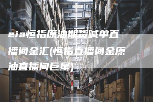 eia恒指原油期货喊单直播间金汇(恒指直播间金原油直播间巨星)