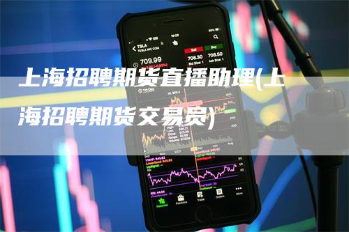 上海招聘期货直播助理(上海招聘期货交易员)