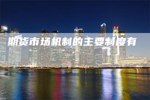 期货市场机制的主要制度有
