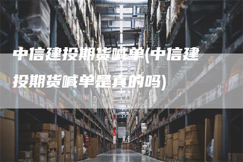 中信建投期货喊单(中信建投期货喊单是真的吗)