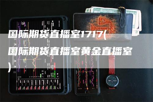 国际期货直播室1717(国际期货直播室黄金直播室)
