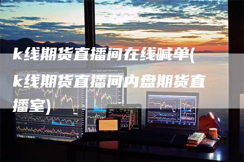k线期货直播间在线喊单(k线期货直播间内盘期货直播室)