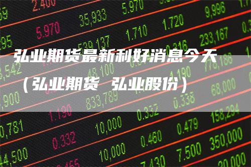 弘业期货最新利好消息今天（弘业期货 弘业股份）