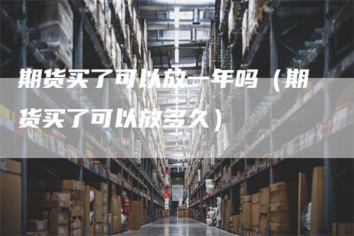 期货买了可以放一年吗（期货买了可以放多久）