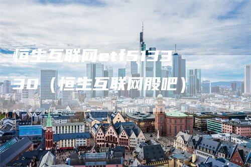 恒生互联网etf513330（恒生互联网股吧）