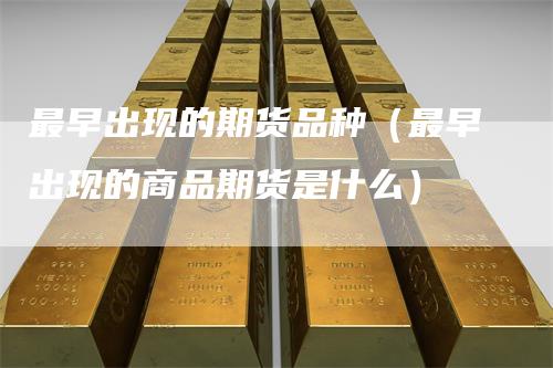 最早出现的期货品种（最早出现的商品期货是什么）
