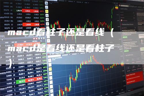 macd看柱子还是看线（macd是看线还是看柱子）