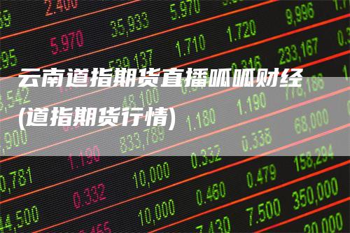 云南道指期货直播呱呱财经(道指期货行情)